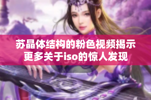 苏晶体结构的粉色视频揭示更多关于iso的惊人发现