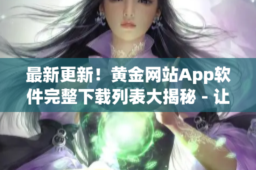 最新更新！黄金网站App软件完整下载列表大揭秘 - 让您拥有丰富多样的黄金投资选择