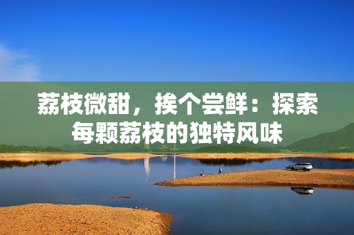 荔枝微甜，挨个尝鲜：探索每颗荔枝的独特风味