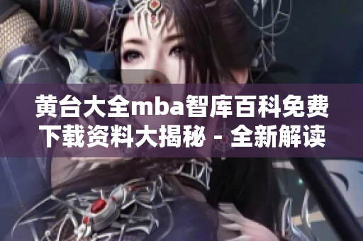 黄台大全mba智库百科免费下载资料大揭秘 - 全新解读内容涵盖丰富，助您事半功倍！
