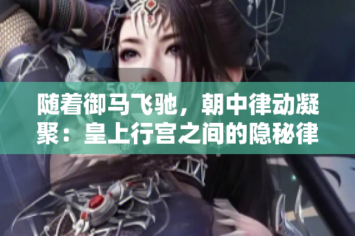 随着御马飞驰，朝中律动凝聚：皇上行宫之间的隐秘律动