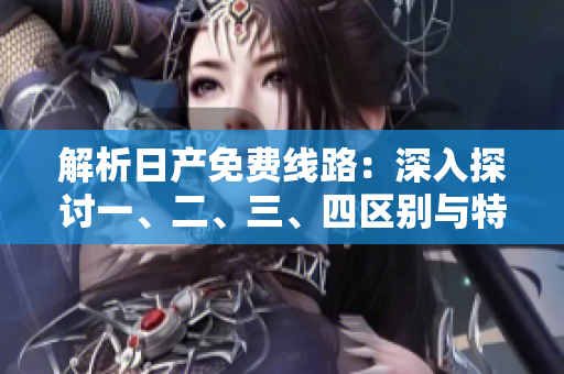 解析日产免费线路：深入探讨一、二、三、四区别与特点