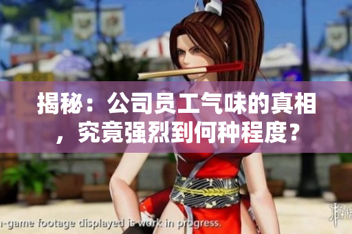 揭秘：公司员工气味的真相，究竟强烈到何种程度？