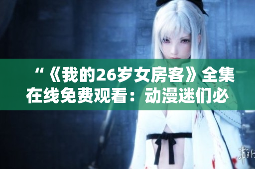 “《我的26岁女房客》全集在线免费观看：动漫迷们必备的精彩剧集！”