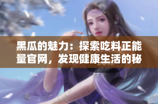 黑瓜的魅力：探索吃料正能量官网，发现健康生活的秘密