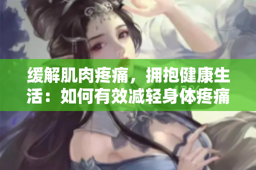 缓解肌肉疼痛，拥抱健康生活：如何有效减轻身体疼痛