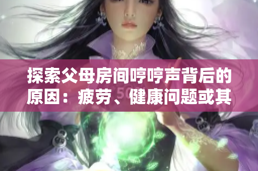 探索父母房间哼哼声背后的原因：疲劳、健康问题或其他情感因素引发的可能性