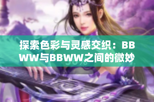 探索色彩与灵感交织：BBWW与BBWW之间的微妙转换与艺术表达之路