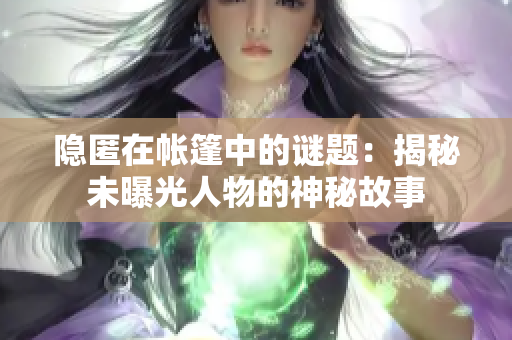隐匿在帐篷中的谜题：揭秘未曝光人物的神秘故事