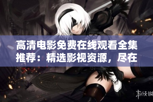 高清电影免费在线观看全集推荐：精选影视资源，尽在一网打尽