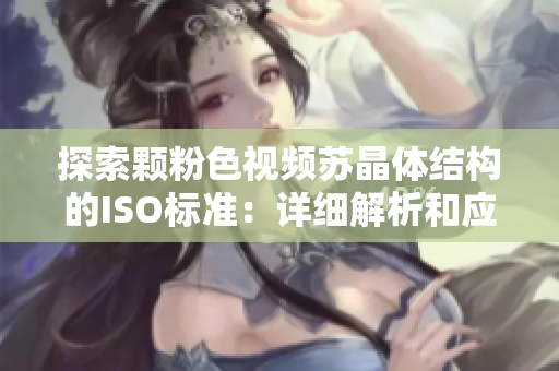 探索颗粉色视频苏晶体结构的ISO标准：详细解析和应用展望