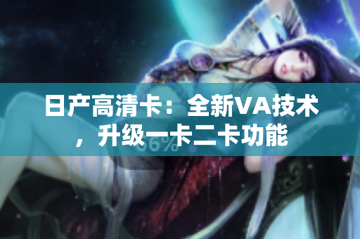 日产高清卡：全新VA技术，升级一卡二卡功能
