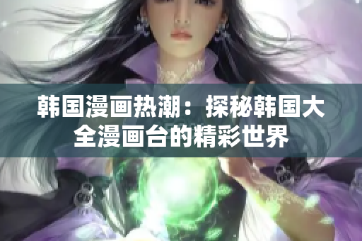 韩国漫画热潮：探秘韩国大全漫画台的精彩世界