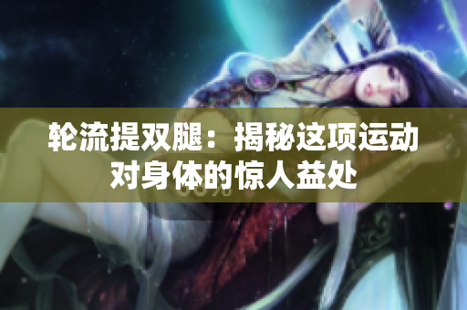 轮流提双腿：揭秘这项运动对身体的惊人益处