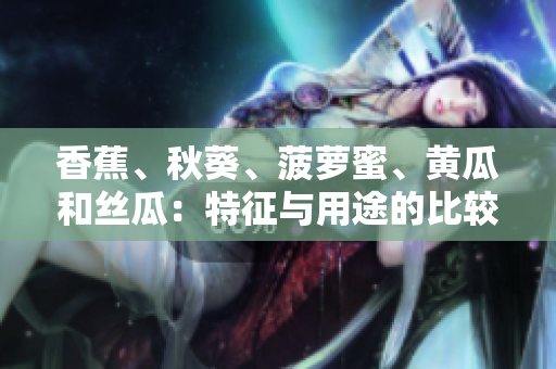 香蕉、秋葵、菠萝蜜、黄瓜和丝瓜：特征与用途的比较