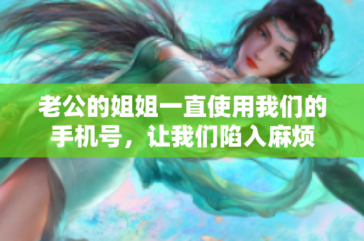 老公的姐姐一直使用我们的手机号，让我们陷入麻烦