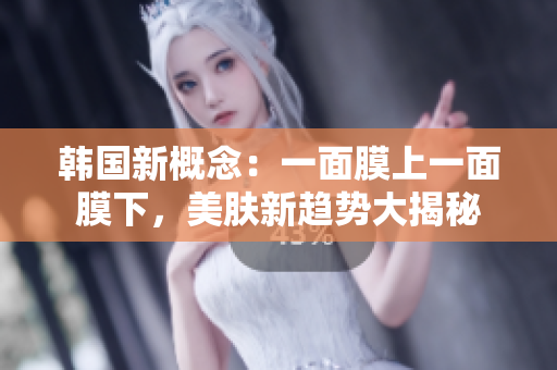 韩国新概念：一面膜上一面膜下，美肤新趋势大揭秘