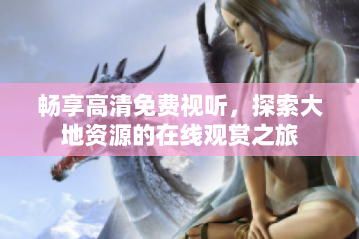 畅享高清免费视听，探索大地资源的在线观赏之旅
