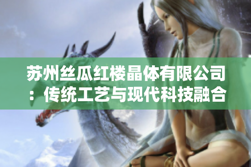 苏州丝瓜红楼晶体有限公司：传统工艺与现代科技融合，打造出高质量瓜红产品
