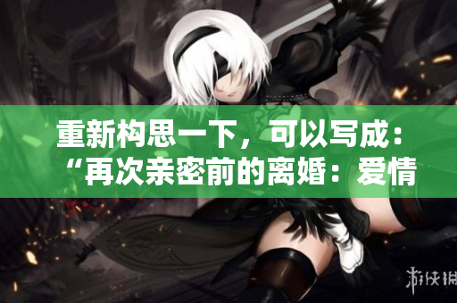 重新构思一下，可以写成：“再次亲密前的离婚：爱情的最后一搏？”