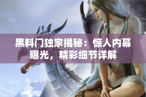 黑料门独家揭秘：惊人内幕曝光，精彩细节详解