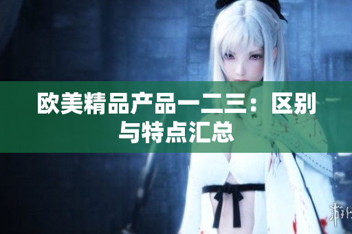 欧美精品产品一二三：区别与特点汇总