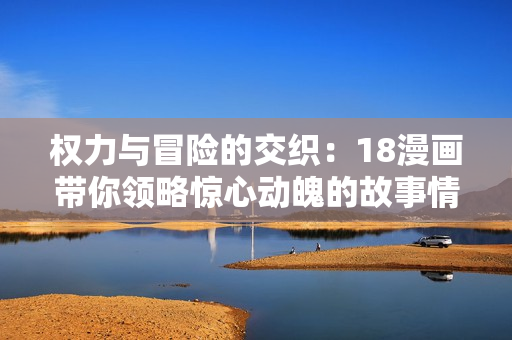 权力与冒险的交织：18漫画带你领略惊心动魄的故事情节
