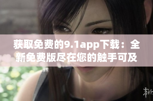 获取免费的9.1app下载：全新免费版尽在您的触手可及