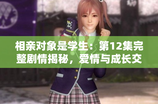 相亲对象是学生：第12集完整剧情揭秘，爱情与成长交织的故事