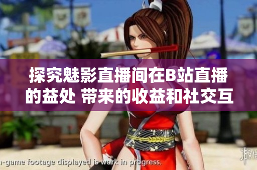探究魅影直播间在B站直播的益处 带来的收益和社交互动