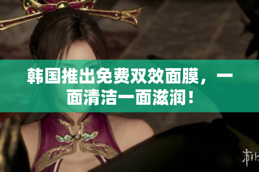 韩国推出免费双效面膜，一面清洁一面滋润！