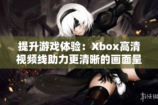 提升游戏体验：Xbox高清视频线助力更清晰的画面呈现