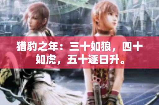 猎豹之年：三十如狼，四十如虎，五十逐日升。