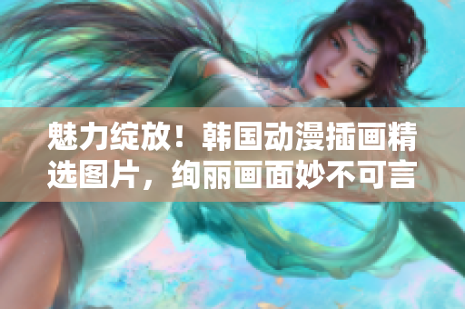 魅力绽放！韩国动漫插画精选图片，绚丽画面妙不可言