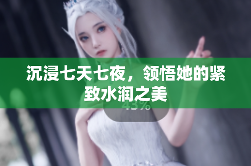 沉浸七天七夜，领悟她的紧致水润之美