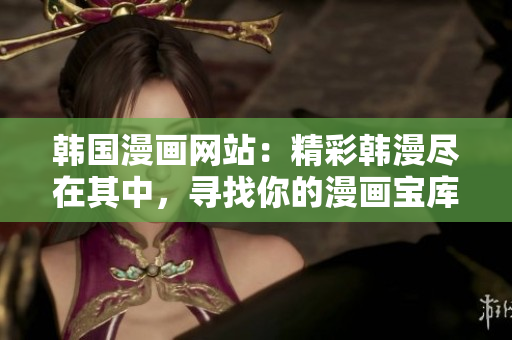 韩国漫画网站：精彩韩漫尽在其中，寻找你的漫画宝库