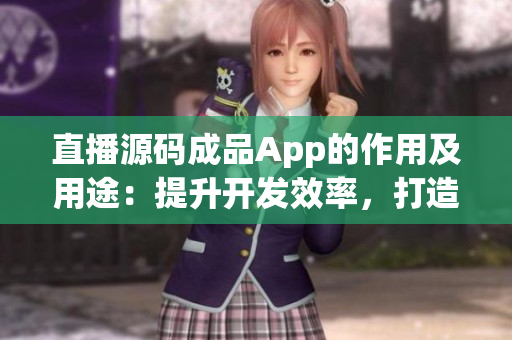 直播源码成品App的作用及用途：提升开发效率，打造自定义的直播应用程序  