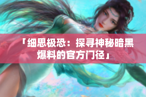「细思极恐：探寻神秘暗黑爆料的官方门径」