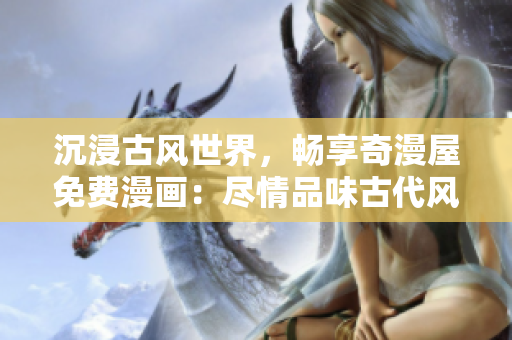 沉浸古风世界，畅享奇漫屋免费漫画：尽情品味古代风情，尽在指尖间！