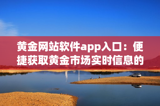 黄金网站软件app入口：便捷获取黄金市场实时信息的利器