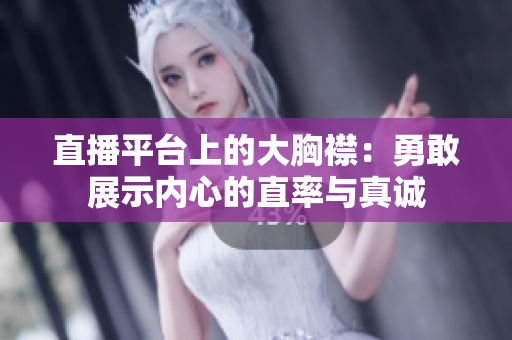 直播平台上的大胸襟：勇敢展示内心的直率与真诚