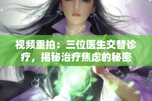 视频重拍：三位医生交替诊疗，揭秘治疗焦虑的秘密