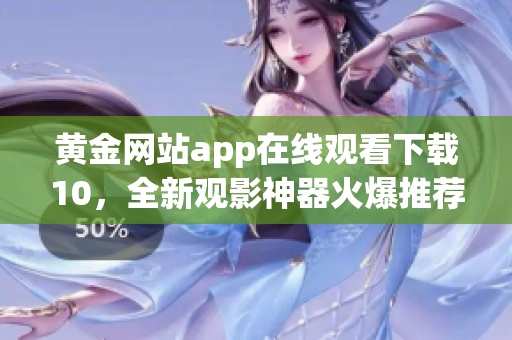 黄金网站app在线观看下载10，全新观影神器火爆推荐!