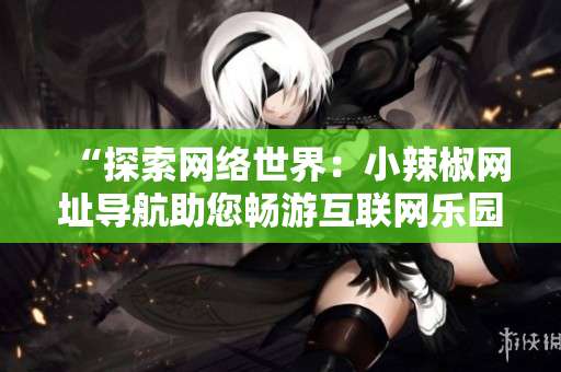 “探索网络世界：小辣椒网址导航助您畅游互联网乐园”