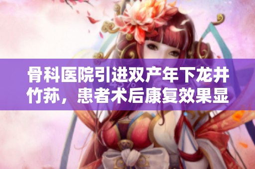 骨科医院引进双产年下龙井竹荪，患者术后康复效果显著