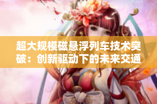 超大规模磁悬浮列车技术突破：创新驱动下的未来交通革命