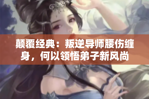 颠覆经典：叛逆导师腰伤缠身，何以领悟弟子新风尚