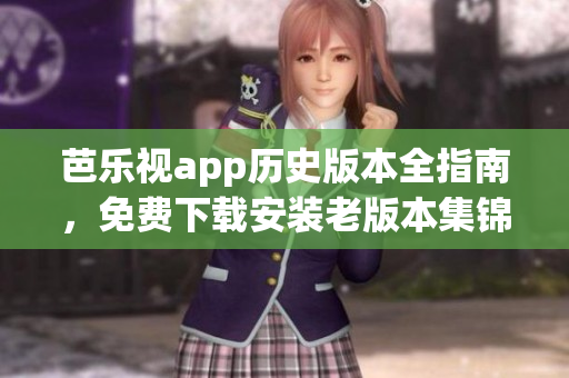 芭乐视app历史版本全指南，免费下载安装老版本集锦