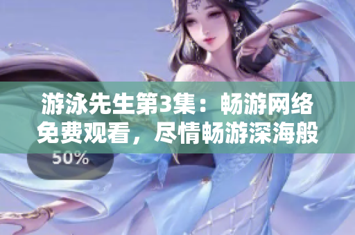 游泳先生第3集：畅游网络免费观看，尽情畅游深海般的情节海洋
