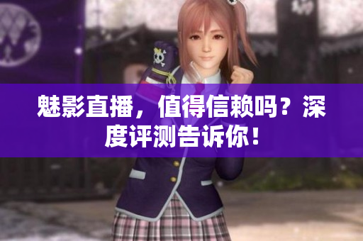 魅影直播，值得信赖吗？深度评测告诉你！